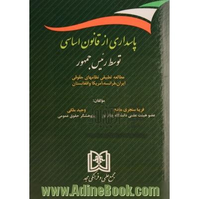 پاسداری از قانون اساسی توسط رئیس جمهور: مطالعه تطبیقی نظامهای حقوقی ایران، فرانسه، آمریکا و افغانستان