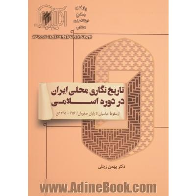 تاریخ نگاری محلی ایران در دوره اسلامی از سقوط عباسیان تا پایان صفویان (656 - 1135ق)