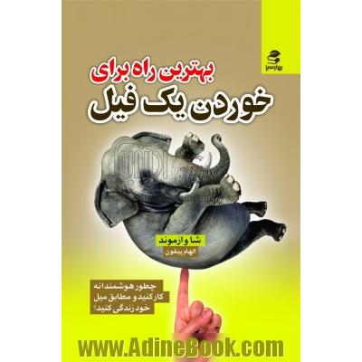 بهترین راه برای خوردن یک فیل: چطور هوشمندانه کار کنید و مطابق میل خود زندگی کنید؟