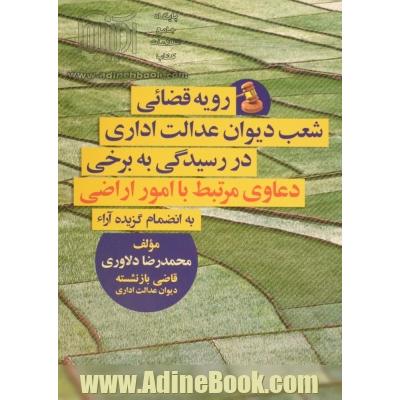 رویه قضایی شعب دیوان عدالت اداری در رسیدگی به برخی دعاوی مرتبط با امور اراضی به انضمام گزیده آراء