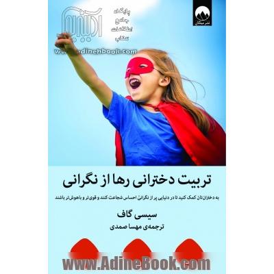 تربیت دخترانی رها از نگرانی: به دخترانتان کمک کنید تا در دنیایی پر از نگرانی احساس شجاعت کنندو قوی تر و باهوش تر باشند