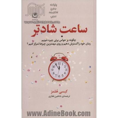 ساعت شادتر: چگونه بر حواس پرتی چیره شویم، زمان خود را گسترش دهیم و روی مهم ترین چیزها تمرکز کنیم؟