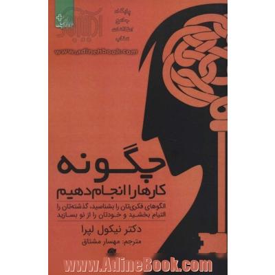 چگونه کارها را انجام دهیم: الگوهای فکری تان را بشناسید، گذشته تان را التیام بخشید و خودتان را از نو بسازید