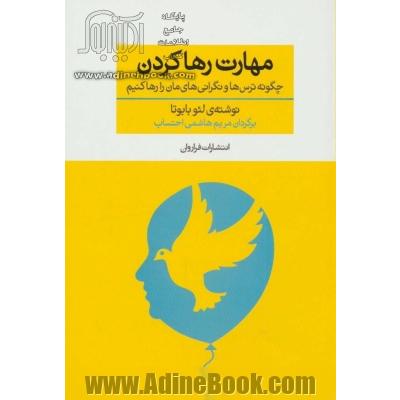 مهارت رها کردن: چگونه تر س ها و نگرانی های مان را رها کنیم