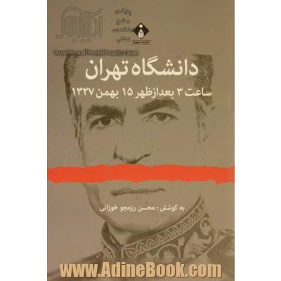 دانشگاه تهران: ساعت 3 بعد از ظهر 15 بهمن 1327 (مجموعه اسناد و مدارک سوءقصد به شاه)