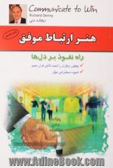 هنر ارتباط موفق: راه نفوذ بر دل ها: چه طور منظور خود را به دیگران بفهمانیم، چه طور دیگران را تحت تاثیر قرار بدهیم