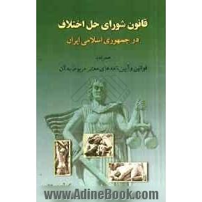 قانون شوراهای حل اختلاف در جمهوری اسلامی ایران همراه با قوانین و آیین نامه های معتبر مربوط به آن